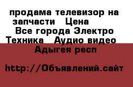 продама телевизор на запчасти › Цена ­ 500 - Все города Электро-Техника » Аудио-видео   . Адыгея респ.